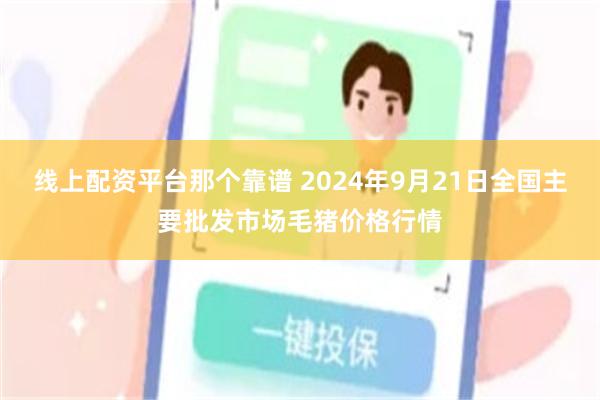 线上配资平台那个靠谱 2024年9月21日全国主要批发市场毛猪价格行情