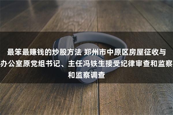 最笨最赚钱的炒股方法 郑州市中原区房屋征收与补偿办公室原党组书记、主任冯铁生接受纪律审查和监察调查