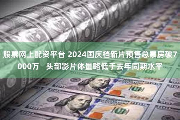 股票网上配资平台 2024国庆档新片预售总票房破7000万   头部影片体量略低于去年同期水平