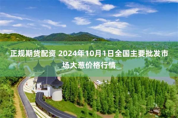 正规期货配资 2024年10月1日全国主要批发市场大葱价格行情