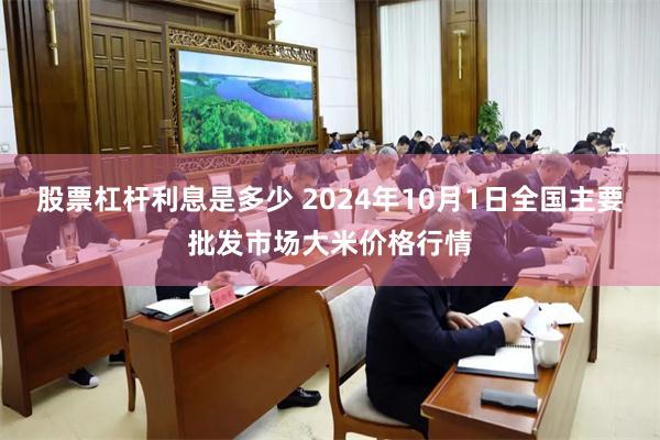 股票杠杆利息是多少 2024年10月1日全国主要批发市场大米价格行情