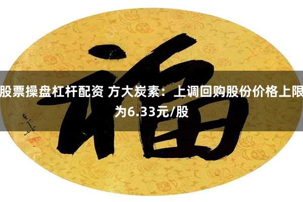 股票操盘杠杆配资 方大炭素：上调回购股份价格上限为6.33元/股