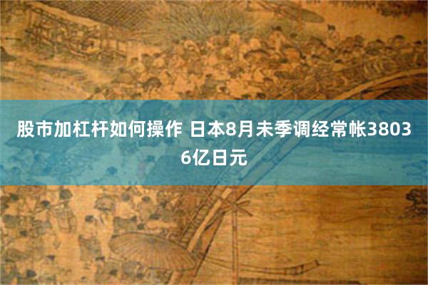 股市加杠杆如何操作 日本8月未季调经常帐38036亿日元