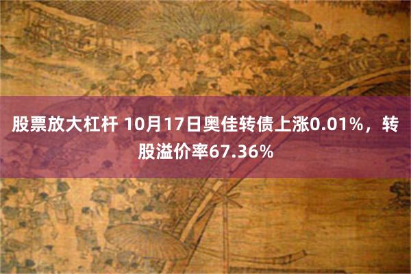 股票放大杠杆 10月17日奥佳转债上涨0.01%，转股溢价率67.36%