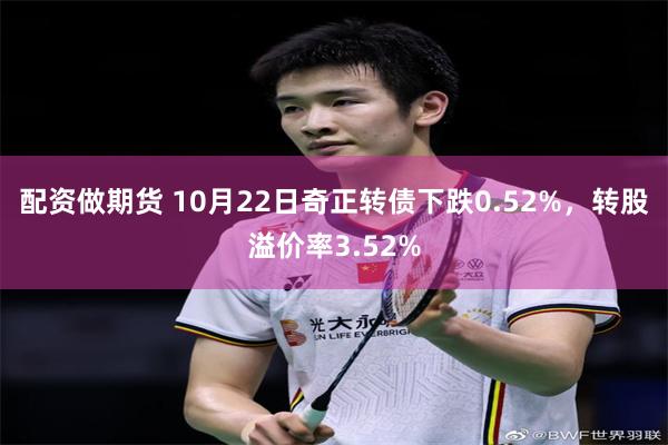 配资做期货 10月22日奇正转债下跌0.52%，转股溢价率3.52%