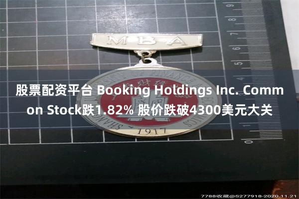 股票配资平台 Booking Holdings Inc. Common Stock跌1.82% 股价跌破4300美元大关