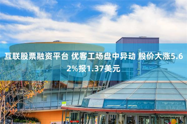 互联股票融资平台 优客工场盘中异动 股价大涨5.62%报1.37美元