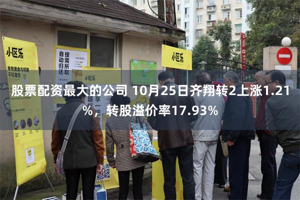 股票配资最大的公司 10月25日齐翔转2上涨1.21%，转股溢价率17.93%