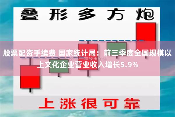 股票配资手续费 国家统计局：前三季度全国规模以上文化企业营业收入增长5.9%