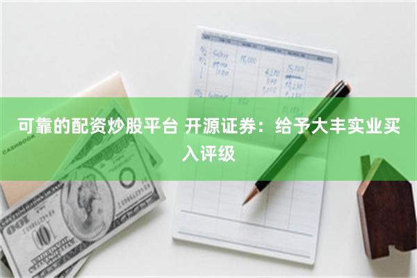 可靠的配资炒股平台 开源证券：给予大丰实业买入评级