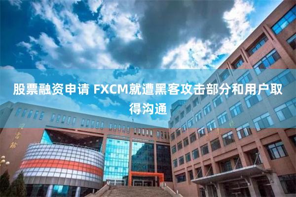 股票融资申请 FXCM就遭黑客攻击部分和用户取得沟通