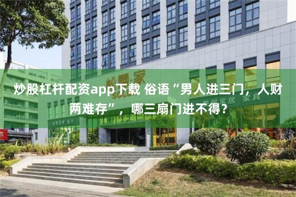 炒股杠杆配资app下载 俗语“男人进三门，人财两难存”，哪三扇门进不得？