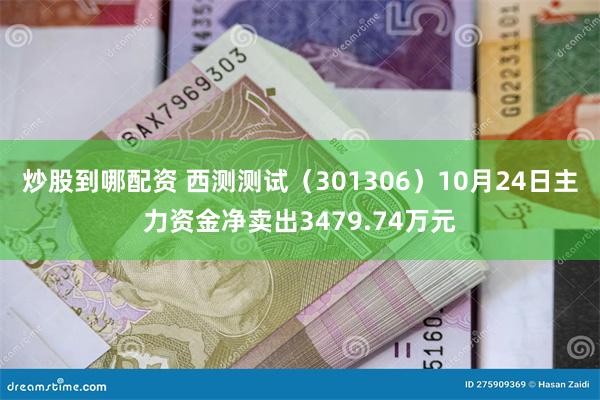 炒股到哪配资 西测测试（301306）10月24日主力资金净卖出3479.74万元