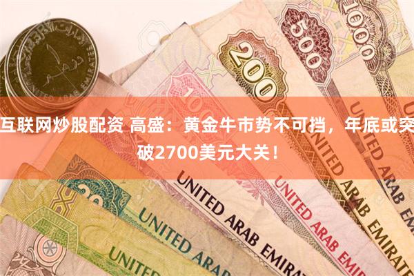 互联网炒股配资 高盛：黄金牛市势不可挡，年底或突破2700美元大关！