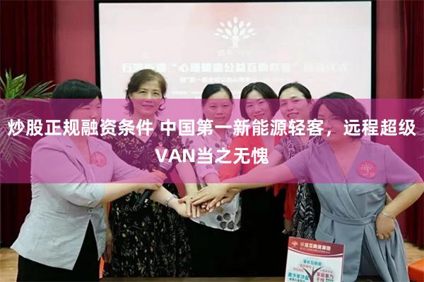 炒股正规融资条件 中国第一新能源轻客，远程超级VAN当之无愧