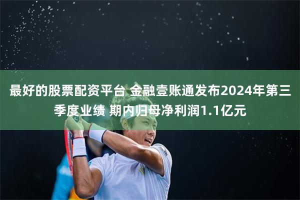 最好的股票配资平台 金融壹账通发布2024年第三季度业绩 期内归母净利润1.1亿元