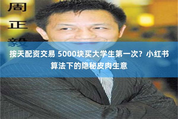 按天配资交易 5000块买大学生第一次？小红书算法下的隐秘皮肉生意