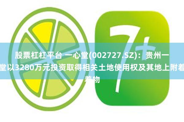 股票杠杠平台 一心堂(002727.SZ)：贵州一心堂以3280万元投资取得相关土地使用权及其地上附着物