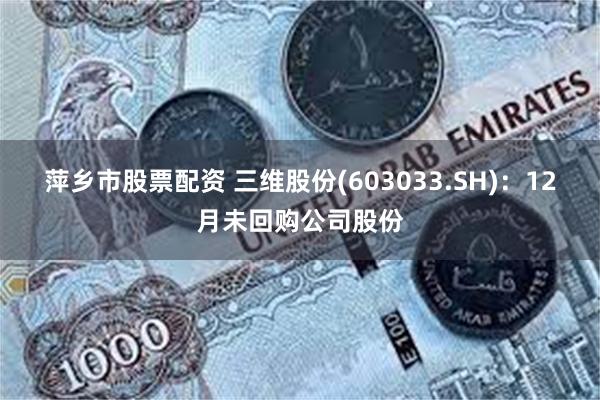 萍乡市股票配资 三维股份(603033.SH)：12月未回购公司股份