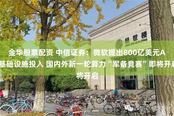 金华股票配资 中信证券：微软提出800亿美元AI基础设施投入 国内外新一轮算力“军备竞赛”即将开启