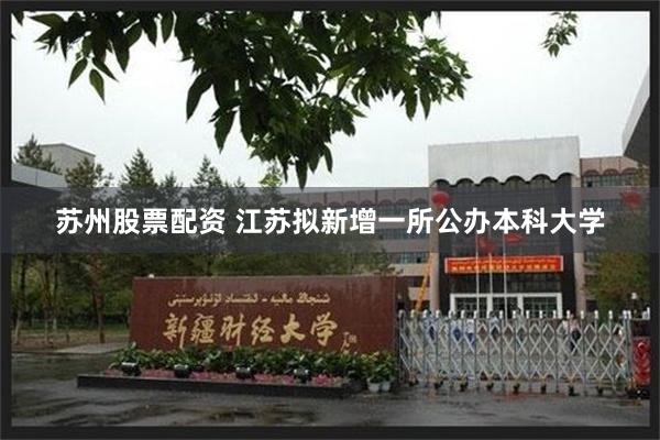 苏州股票配资 江苏拟新增一所公办本科大学