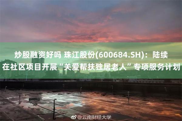 炒股融资好吗 珠江股份(600684.SH)：陆续在社区项目开展“关爱帮扶独居老人”专项服务计划