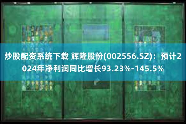 炒股配资系统下载 辉隆股份(002556.SZ)：预计2024年净利润同比增长93.23%-145.5%