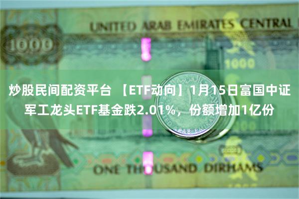 炒股民间配资平台 【ETF动向】1月15日富国中证军工龙头ETF基金跌2.01%，份额增加1亿份