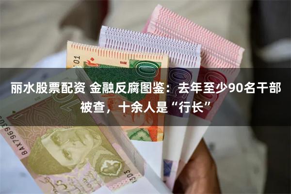 丽水股票配资 金融反腐图鉴：去年至少90名干部被查，十余人是“行长”