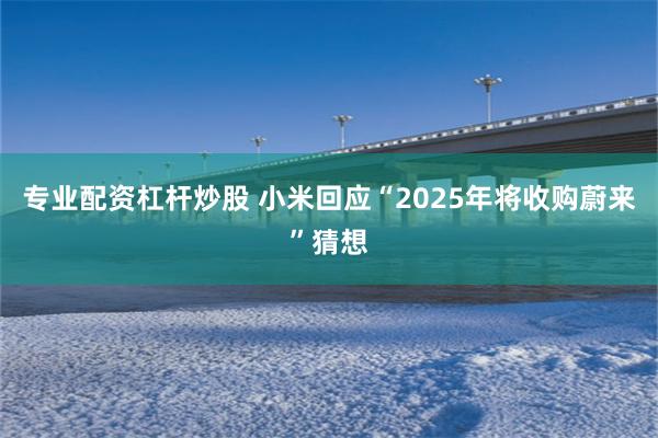 专业配资杠杆炒股 小米回应“2025年将收购蔚来”猜想