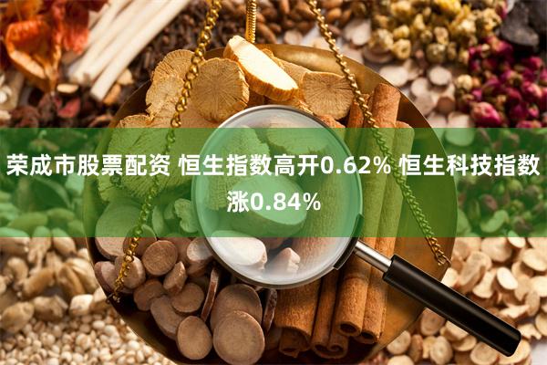 荣成市股票配资 恒生指数高开0.62% 恒生科技指数涨0.84%