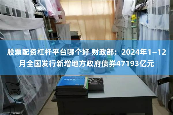 股票配资杠杆平台哪个好 财政部：2024年1—12月全国发行新增地方政府债券47193亿元