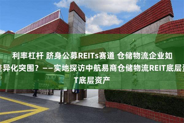 利率杠杆 跻身公募REITs赛道 仓储物流企业如何差异化突围？——实地探访中航易商仓储物流REIT底层资产