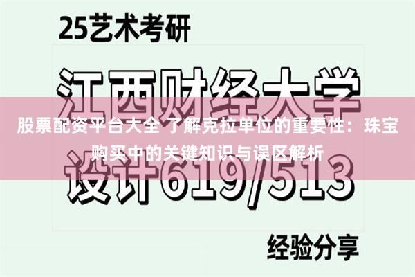 股票配资平台大全 了解克拉单位的重要性：珠宝购买中的关键知识与误区解析