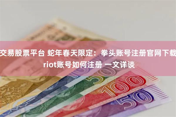 交易股票平台 蛇年春天限定：拳头账号注册官网下载 riot账号如何注册 一文详谈