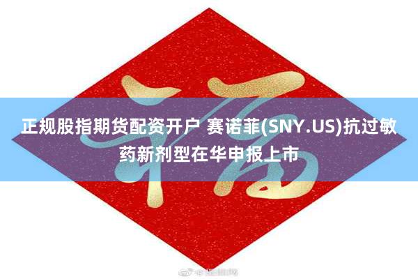 正规股指期货配资开户 赛诺菲(SNY.US)抗过敏药新剂型在华申报上市