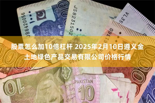 股票怎么加10倍杠杆 2025年2月10日遵义金土地绿色产品交易有限公司价格行情