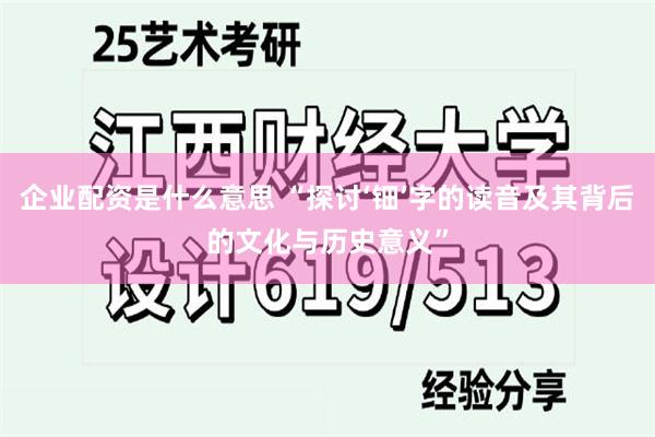 企业配资是什么意思 “探讨‘钿’字的读音及其背后的文化与历史意义”