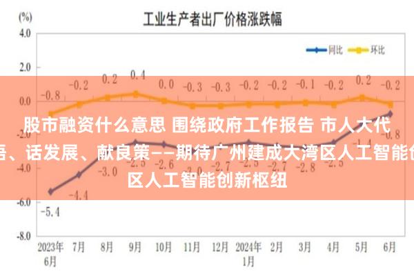 股市融资什么意思 围绕政府工作报告 市人大代表谈感悟、话发展、献良策——期待广州建成大湾区人工智能创新枢纽