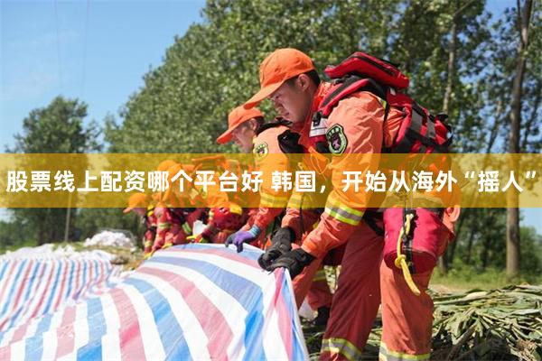 股票线上配资哪个平台好 韩国，开始从海外“摇人”