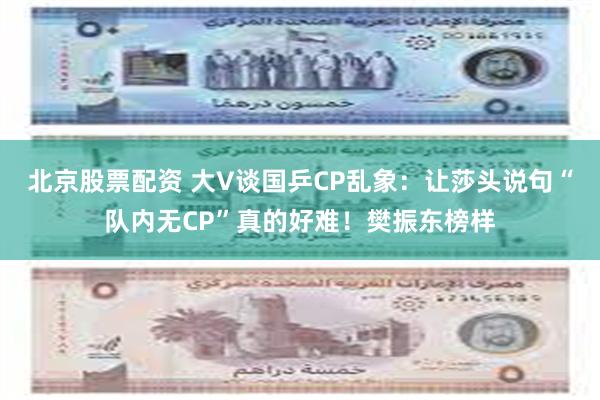 北京股票配资 大V谈国乒CP乱象：让莎头说句“队内无CP”真的好难！樊振东榜样