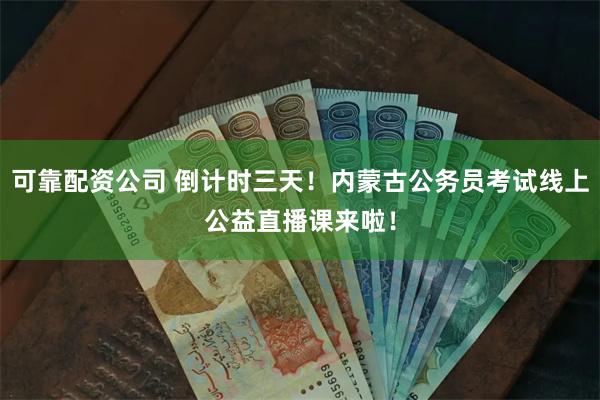 可靠配资公司 倒计时三天！内蒙古公务员考试线上公益直播课来啦！