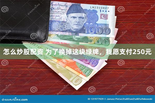 怎么炒股配资 为了换掉这块绿牌，我愿支付250元