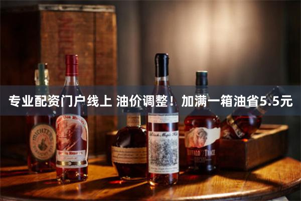 专业配资门户线上 油价调整！加满一箱油省5.5元