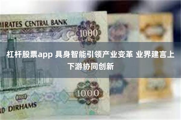 杠杆股票app 具身智能引领产业变革 业界建言上下游协同创新