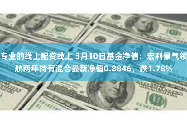 专业的线上配资线上 3月10日基金净值：宏利景气领航两年持有混合最新净值0.8846，跌1.78%