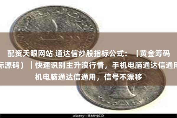 配资天眼网站 通达信炒股指标公式：【黄金筹码峰】（副图指标源码）｜快速识别主升浪行情，手机电脑通达信通用，信号不漂移