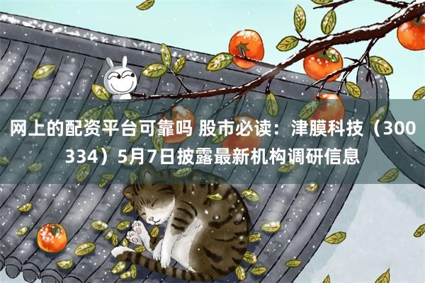 网上的配资平台可靠吗 股市必读：津膜科技（300334）5月7日披露最新机构调研信息