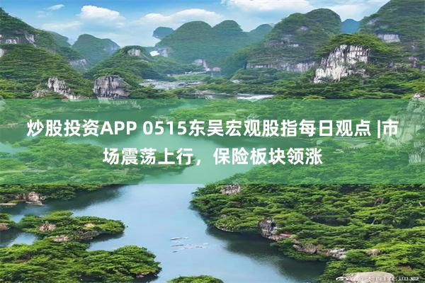 炒股投资APP 0515东吴宏观股指每日观点 |市场震荡上行，保险板块领涨