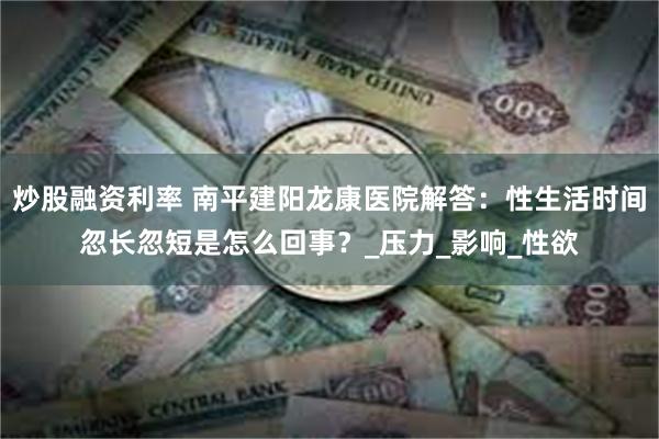 炒股融资利率 南平建阳龙康医院解答：性生活时间忽长忽短是怎么回事？_压力_影响_性欲